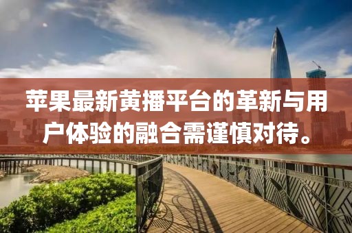 蘋果最新黃播平臺的革新與用戶體驗的融合需謹(jǐn)慎對待。