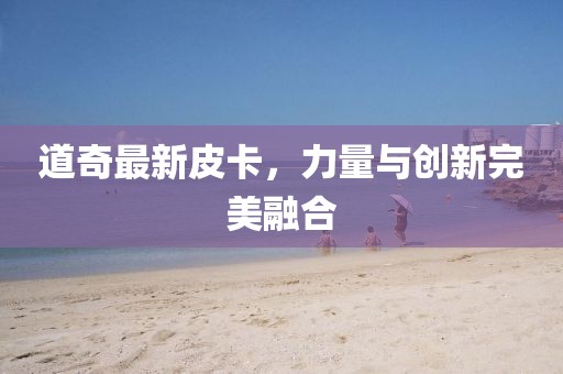 道奇最新皮卡，力量與創(chuàng)新完美融合