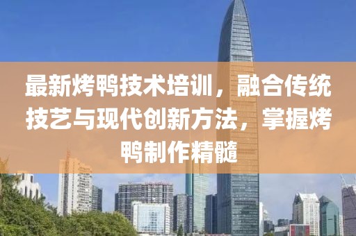 最新烤鴨技術培訓，融合傳統(tǒng)技藝與現(xiàn)代創(chuàng)新方法，掌握烤鴨制作精髓