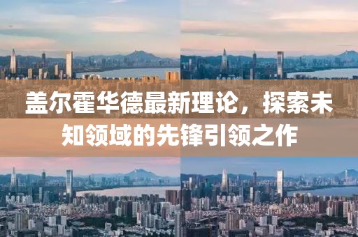 蓋爾霍華德最新理論，探索未知領(lǐng)域的先鋒引領(lǐng)之作