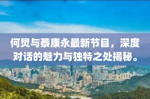 何炅與蔡康永最新節(jié)目，深度對話的魅力與獨(dú)特之處揭秘。