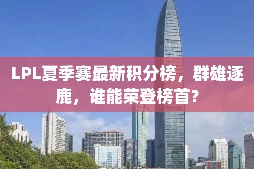 LPL夏季賽最新積分榜，群雄逐鹿，誰能榮登榜首？