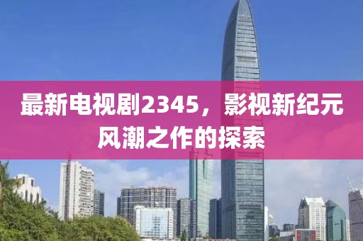 最新電視劇2345，影視新紀(jì)元風(fēng)潮之作的探索