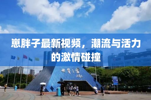 崽胖子最新視頻，潮流與活力的激情碰撞