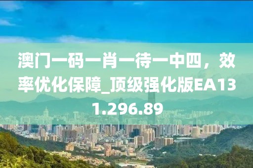 澳門一碼一肖一待一中四，效率優(yōu)化保障_頂級(jí)強(qiáng)化版EA131.296.89