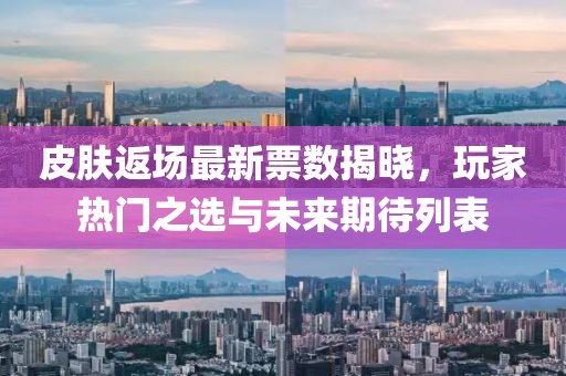 皮膚返場最新票數(shù)揭曉，玩家熱門之選與未來期待列表