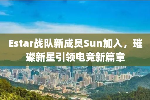 Estar戰(zhàn)隊新成員Sun加入，璀璨新星引領(lǐng)電競新篇章