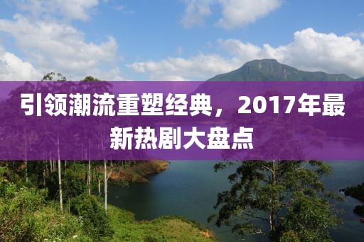 引領(lǐng)潮流重塑經(jīng)典，2017年最新熱劇大盤(pán)點(diǎn)