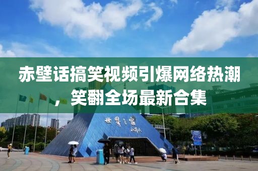 赤壁話搞笑視頻引爆網(wǎng)絡(luò)熱潮，笑翻全場(chǎng)最新合集