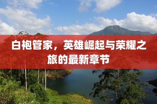 白袍管家，英雄崛起與榮耀之旅的最新章節(jié)