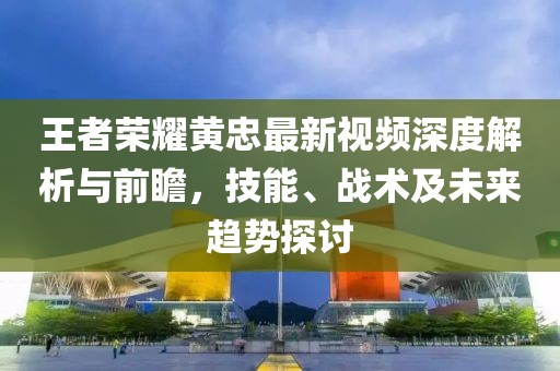 王者榮耀黃忠最新視頻深度解析與前瞻，技能、戰(zhàn)術(shù)及未來趨勢探討