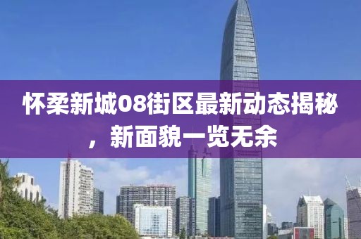懷柔新城08街區(qū)最新動態(tài)揭秘，新面貌一覽無余