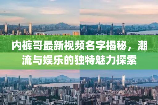 內(nèi)褲哥最新視頻名字揭秘，潮流與娛樂的獨(dú)特魅力探索