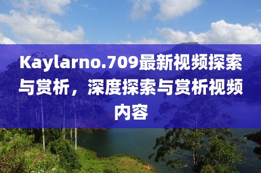 Kaylarno.709最新視頻探索與賞析，深度探索與賞析視頻內(nèi)容
