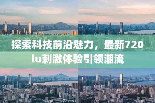 探索科技前沿魅力，最新720lu刺激體驗引領(lǐng)潮流