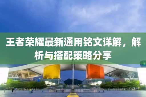 王者榮耀最新通用銘文詳解，解析與搭配策略分享