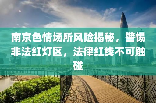 南京色情場所風(fēng)險揭秘，警惕非法紅燈區(qū)，法律紅線不可觸碰