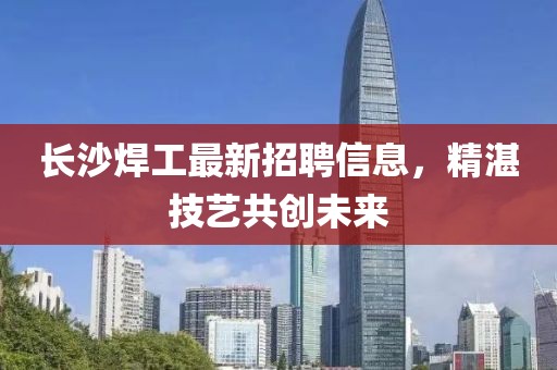 長沙焊工最新招聘信息，精湛技藝共創(chuàng)未來