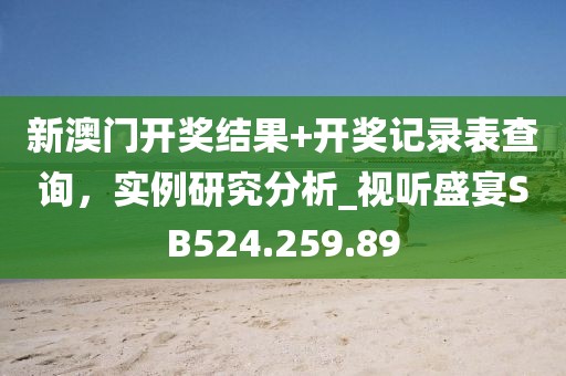 新澳門開獎(jiǎng)結(jié)果+開獎(jiǎng)記錄表查詢，實(shí)例研究分析_視聽盛宴SB524.259.89