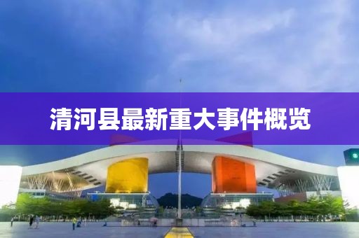 清河縣最新重大事件概覽