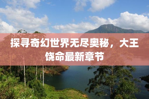 探尋奇幻世界無盡奧秘，大王饒命最新章節(jié)