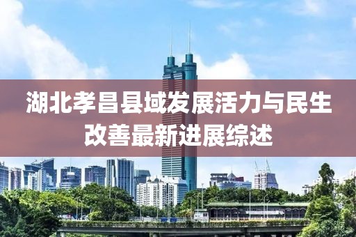 湖北孝昌縣域發(fā)展活力與民生改善最新進展綜述