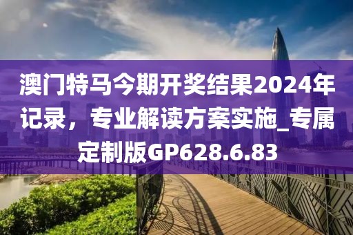 澳門(mén)特馬今期開(kāi)獎(jiǎng)結(jié)果2024年記錄，專(zhuān)業(yè)解讀方案實(shí)施_專(zhuān)屬定制版GP628.6.83