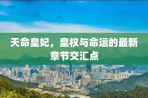 天命皇妃，皇權(quán)與命運(yùn)的最新章節(jié)交匯點(diǎn)