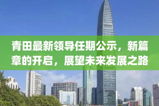 青田最新領(lǐng)導(dǎo)任期公示，新篇章的開(kāi)啟，展望未來(lái)發(fā)展之路
