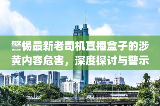 警惕最新老司機直播盒子的涉黃內(nèi)容危害，深度探討與警示