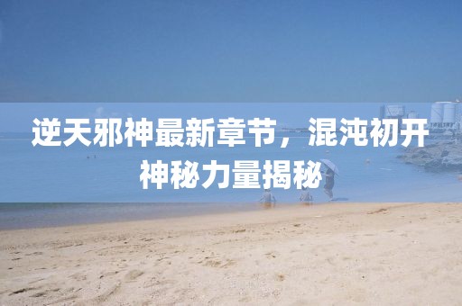 逆天邪神最新章節(jié)，混沌初開(kāi)神秘力量揭秘