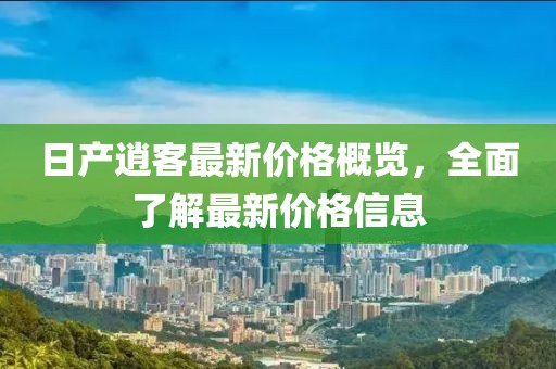 日產(chǎn)逍客最新價格概覽，全面了解最新價格信息