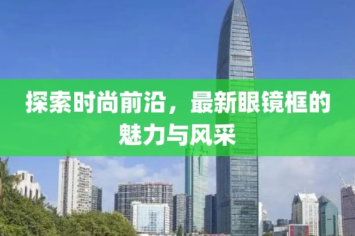 探索時(shí)尚前沿，最新眼鏡框的魅力與風(fēng)采