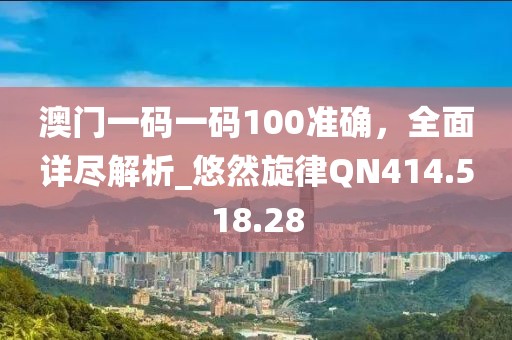 澳門(mén)一碼一碼100準(zhǔn)確，全面詳盡解析_悠然旋律QN414.518.28