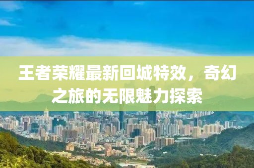 王者榮耀最新回城特效，奇幻之旅的無(wú)限魅力探索