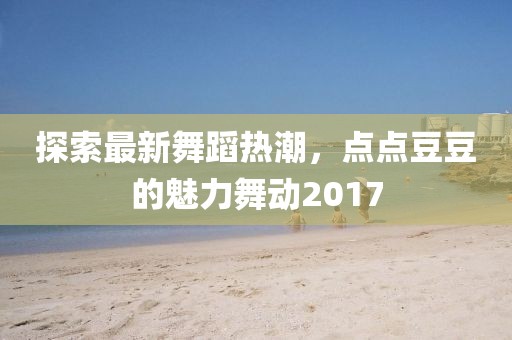 探索最新舞蹈熱潮，點點豆豆的魅力舞動2017
