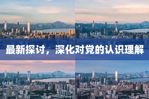 最新探討，深化對黨的認識理解
