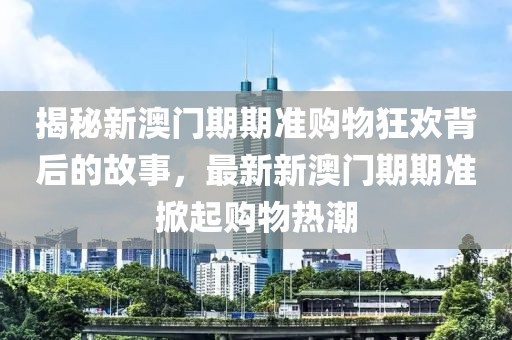 揭秘新澳門期期準(zhǔn)購(gòu)物狂歡背后的故事，最新新澳門期期準(zhǔn)掀起購(gòu)物熱潮