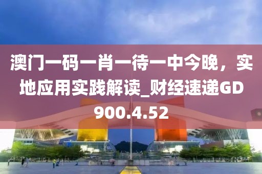 澳門一碼一肖一待一中今晚，實(shí)地應(yīng)用實(shí)踐解讀_財(cái)經(jīng)速遞GD900.4.52