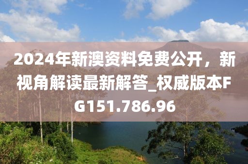 2024年新澳資料免費公開，新視角解讀最新解答_權(quán)威版本FG151.786.96