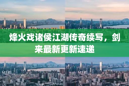 烽火戲諸侯江湖傳奇續(xù)寫，劍來最新更新速遞