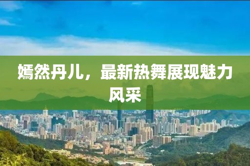 嫣然丹兒，最新熱舞展現(xiàn)魅力風采