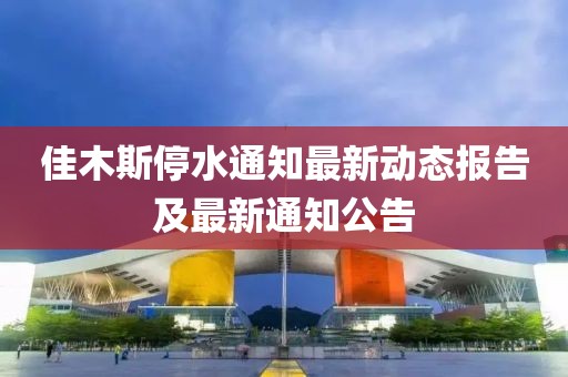佳木斯停水通知最新動態(tài)報(bào)告及最新通知公告