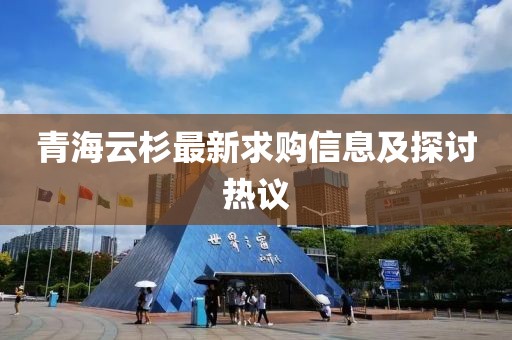 青海云杉最新求購信息及探討熱議