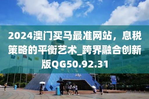 2024澳門買馬最準(zhǔn)網(wǎng)站，息稅策略的平衡藝術(shù)_跨界融合創(chuàng)新版QG50.92.31
