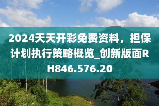 2024天天開彩免費(fèi)資料，擔(dān)保計(jì)劃執(zhí)行策略概覽_創(chuàng)新版面RH846.576.20