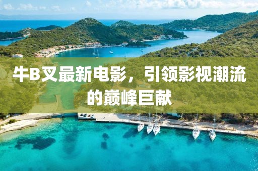 牛B叉最新電影，引領(lǐng)影視潮流的巔峰巨獻(xiàn)