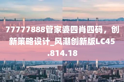 77777888管家婆四肖四碼，創(chuàng)新策略設(shè)計(jì)_風(fēng)潮創(chuàng)新版LC45.814.18