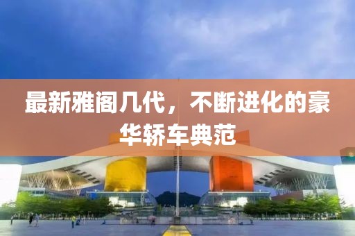 最新雅閣幾代，不斷進(jìn)化的豪華轎車典范