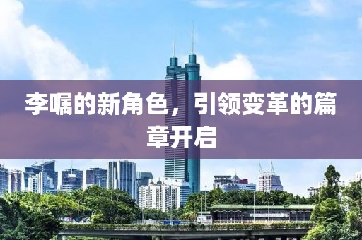 李囑的新角色，引領(lǐng)變革的篇章開啟